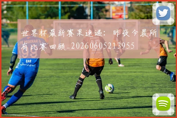 世界杯最新赛果速递：昨夜今晨所有比赛回顾_20260605213955