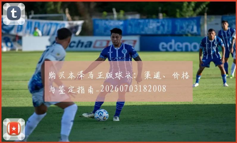 购买本泽马正版球衣：渠道、价格与鉴定指南_20260703182008