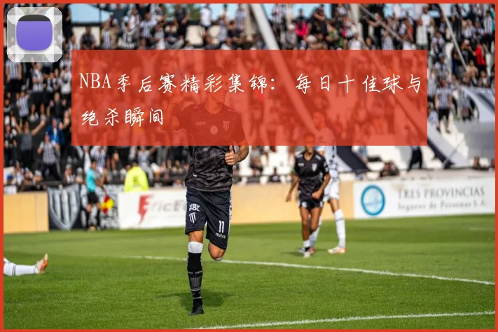NBA季后赛精彩集锦:每日十佳球与绝杀瞬间