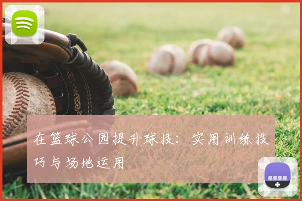 在篮球公园提升球技：实用训练技巧与场地运用