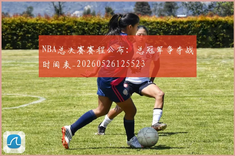 NBA总决赛赛程公布：总冠军争夺战时间表_20260526125523