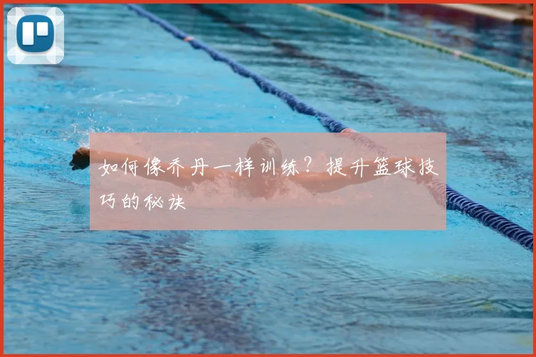 如何像乔丹一样训练？提升篮球技巧的秘诀