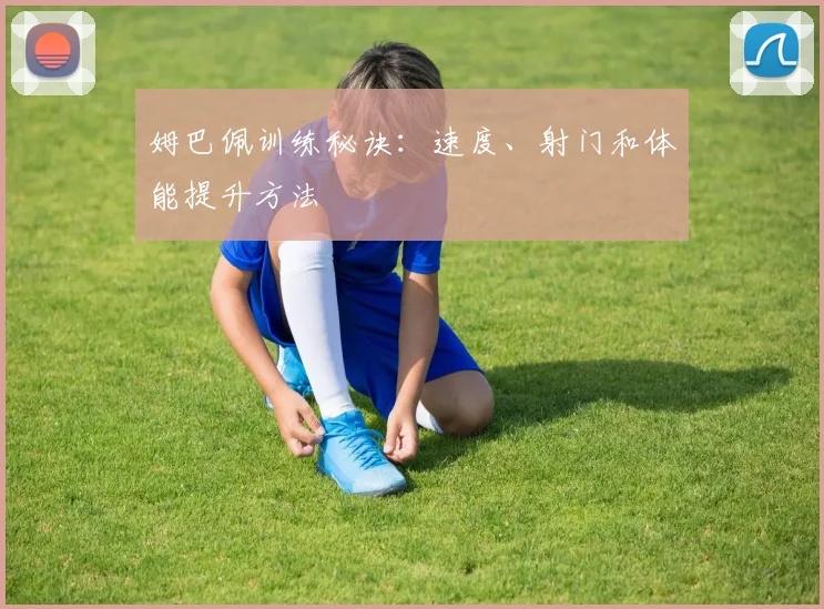 姆巴佩训练秘诀：速度、射门和体能提升方法