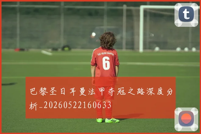 巴黎圣日耳曼法甲夺冠之路深度分析_20260522160633