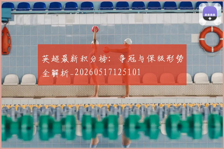 英超最新积分榜:争冠与保级形势全解析_20260517125101