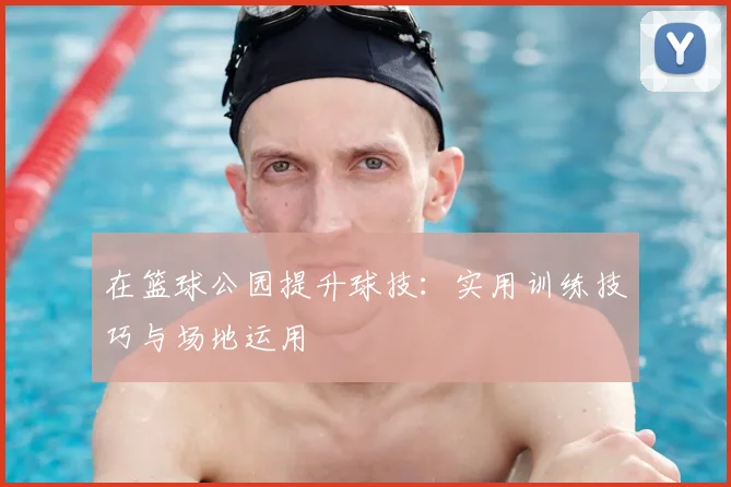 在篮球公园提升球技：实用训练技巧与场地运用