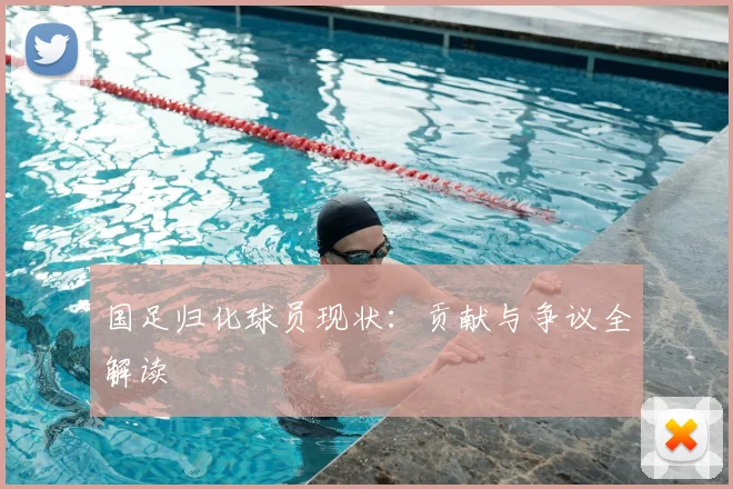 国足归化球员现状：贡献与争议全解读