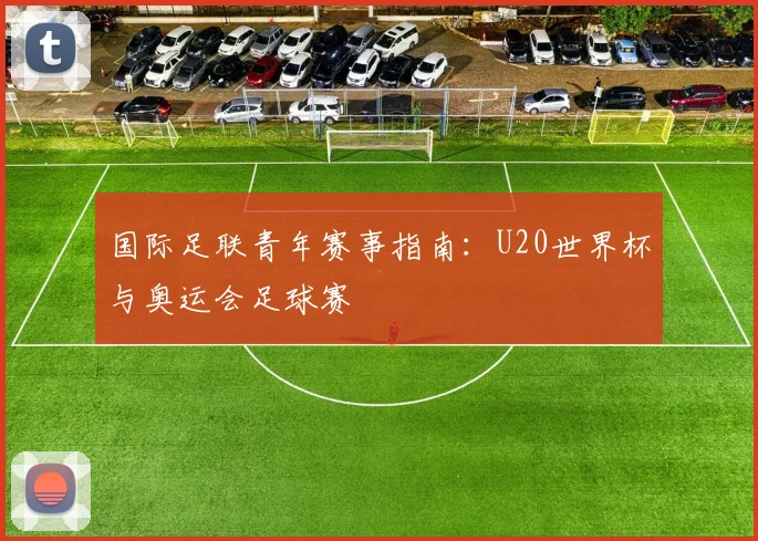 国际足联青年赛事指南：U20世界杯与奥运会足球赛